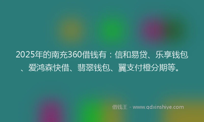 2025年的南充360借钱有：信和易贷、乐享钱包、爱鸿森快借、翡翠钱包、翼支付橙分期等。