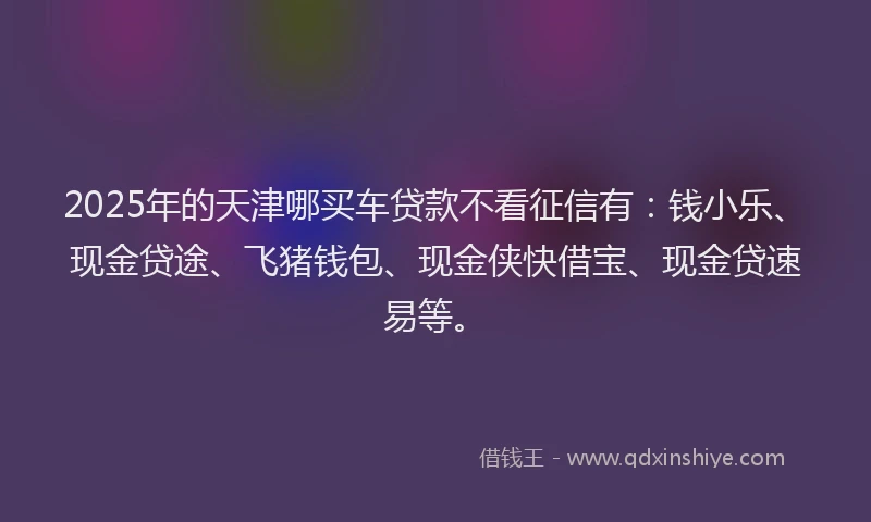 2025年的天津哪买车贷款不看征信有：钱小乐、现金贷途、飞猪钱包、现金侠快借宝、现金贷速易等。