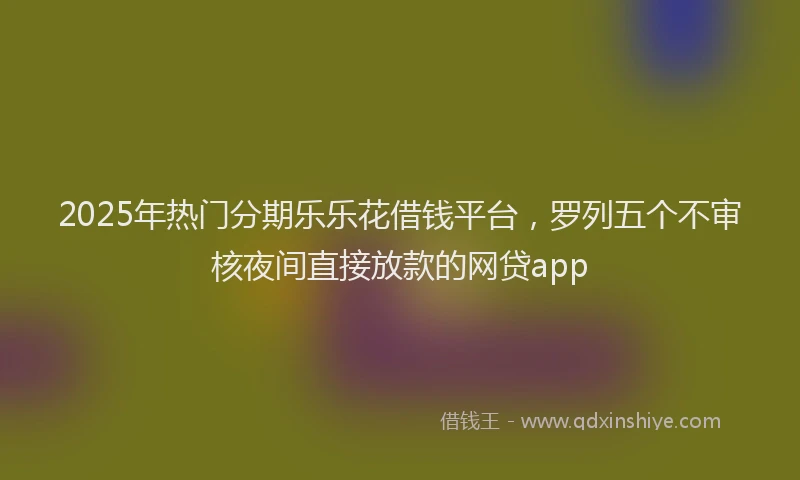 2025年热门分期乐乐花借钱平台，罗列五个不审核夜间直接放款的网贷app
