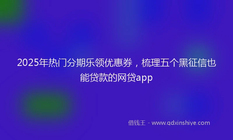 2025年热门分期乐领优惠券，梳理五个黑征信也能贷款的网贷app