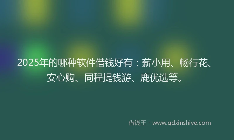 2025年的哪种软件借钱好有：薪小用、畅行花、安心购、同程提钱游、鹿优选等。