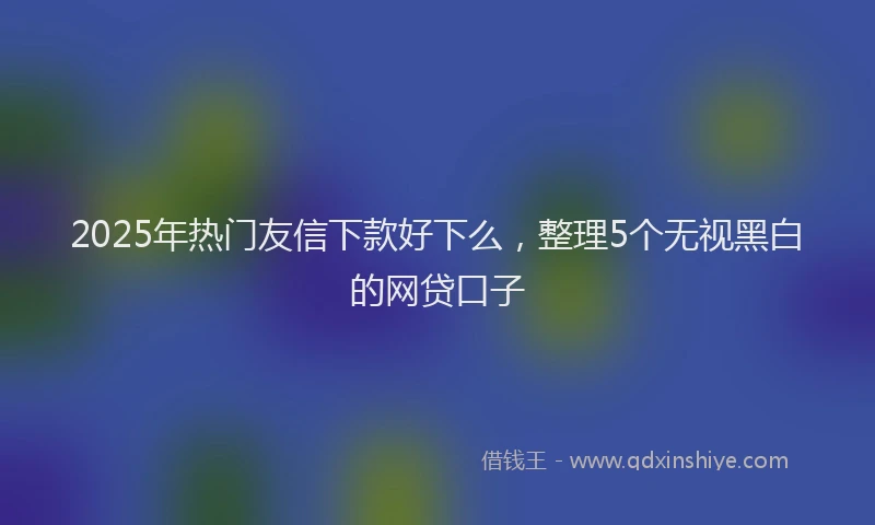 2025年热门友信下款好下么，整理5个无视黑白的网贷口子