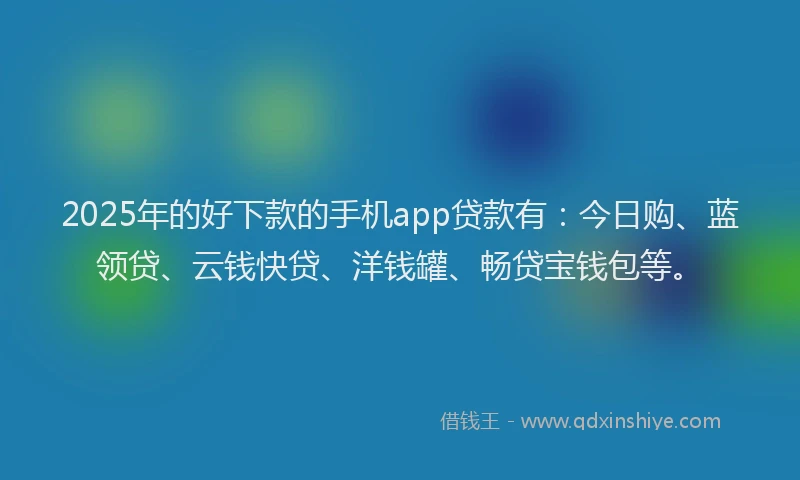 2025年的好下款的手机app贷款有：今日购、蓝领贷、云钱快贷、洋钱罐、畅贷宝钱包等。