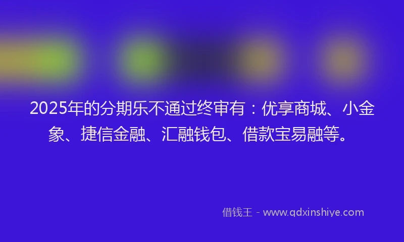 2025年的分期乐不通过终审有：优享商城、小金象、捷信金融、汇融钱包、借款宝易融等。