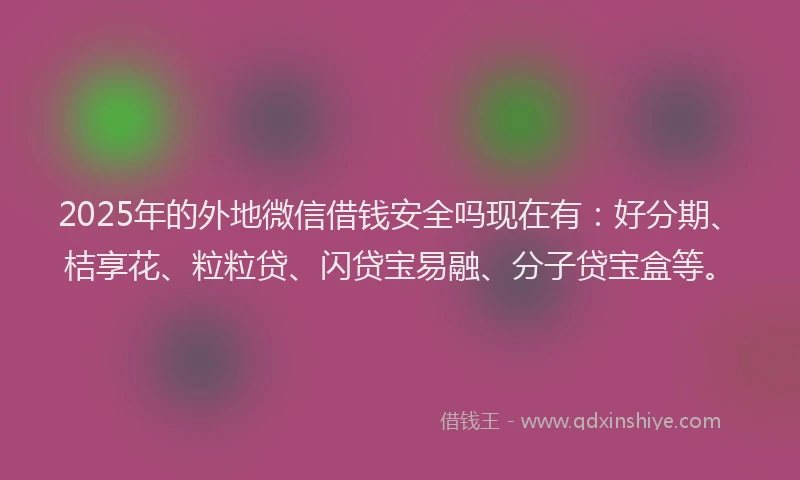 2025年的外地微信借钱安全吗现在有：好分期、桔享花、粒粒贷、闪贷宝易融、分子贷宝盒等。