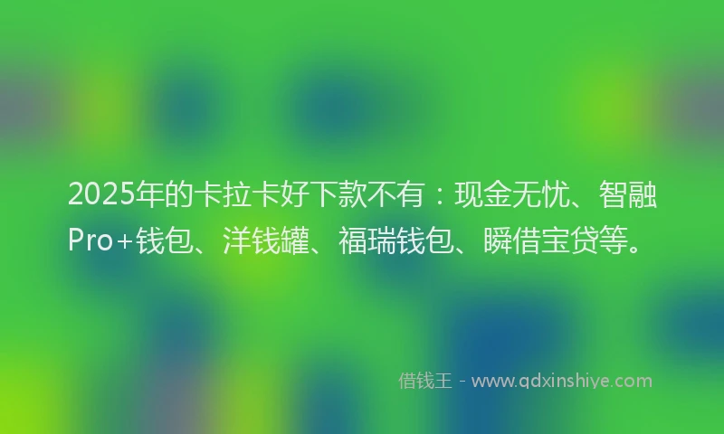 2025年的卡拉卡好下款不有：现金无忧、智融Pro+钱包、洋钱罐、福瑞钱包、瞬借宝贷等。