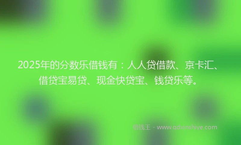 2025年的分数乐借钱有：人人贷借款、京卡汇、借贷宝易贷、现金快贷宝、钱贷乐等。