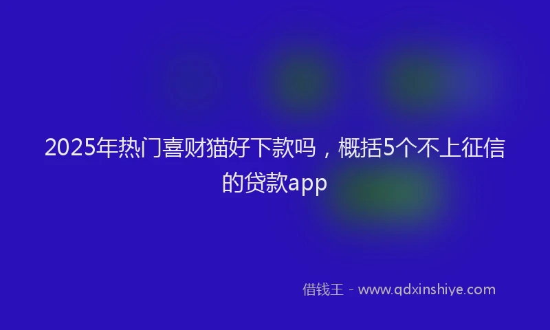 2025年热门喜财猫好下款吗，概括5个不上征信的贷款app