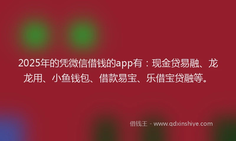 2025年的凭微信借钱的app有：现金贷易融、龙龙用、小鱼钱包、借款易宝、乐借宝贷融等。