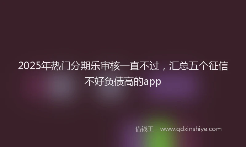 2025年热门分期乐审核一直不过，汇总五个征信不好负债高的app