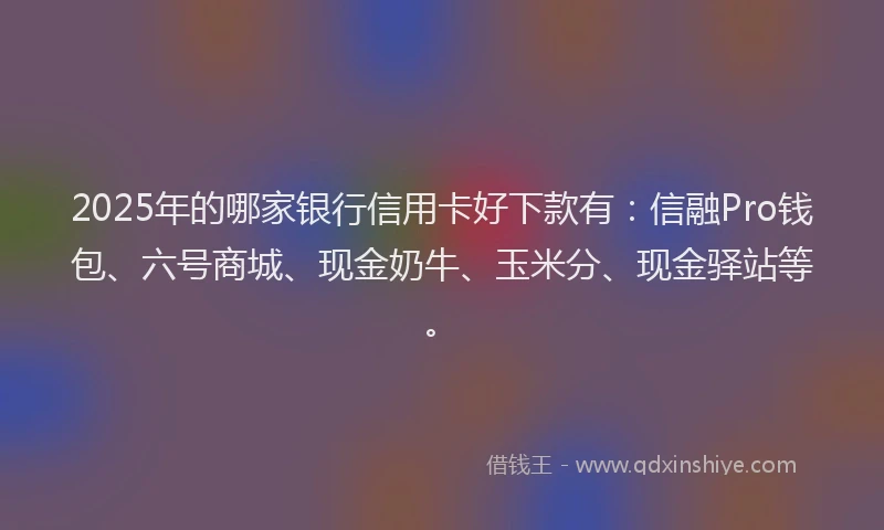 2025年的哪家银行信用卡好下款有：信融Pro钱包、六号商城、现金奶牛、玉米分、现金驿站等。