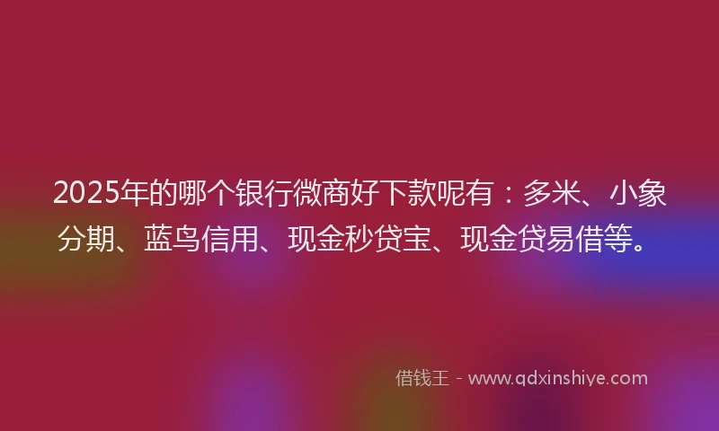 2025年的哪个银行微商好下款呢有：多米、小象分期、蓝鸟信用、现金秒贷宝、现金贷易借等。