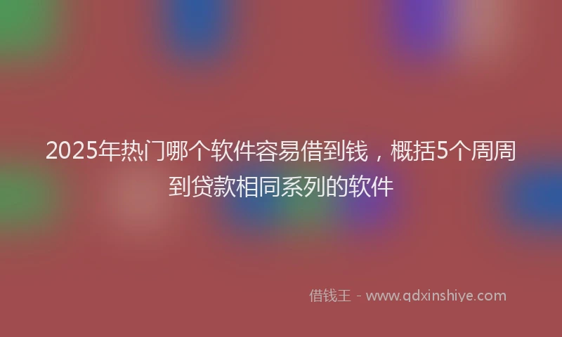 2025年热门哪个软件容易借到钱，概括5个周周到贷款相同系列的软件