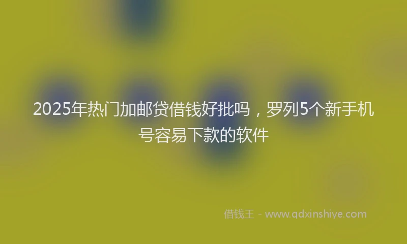 2025年热门加邮贷借钱好批吗，罗列5个新手机号容易下款的软件
