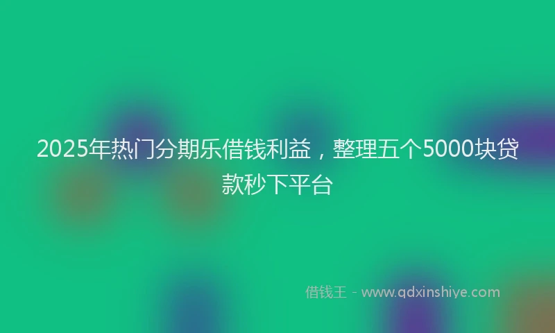 2025年热门分期乐借钱利益，整理五个5000块贷款秒下平台