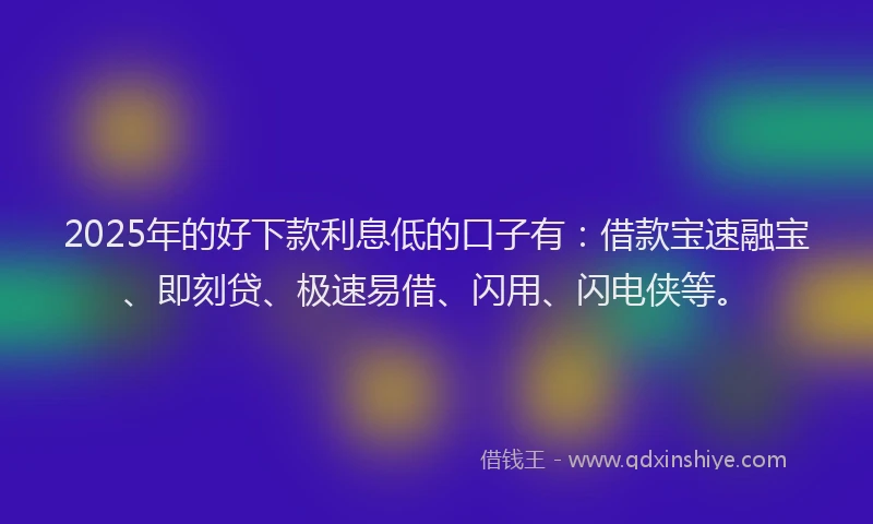 2025年的好下款利息低的口子有：借款宝速融宝、即刻贷、极速易借、闪用、闪电侠等。