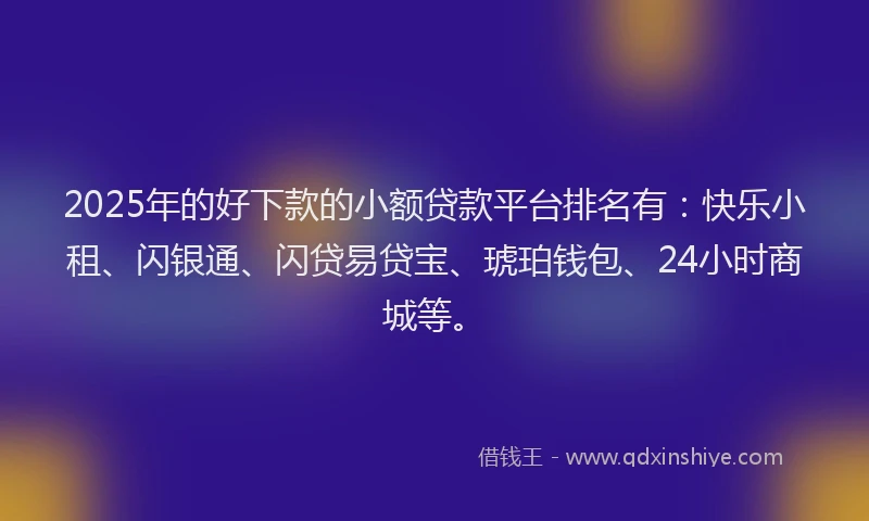 2025年的好下款的小额贷款平台排名有：快乐小租、闪银通、闪贷易贷宝、琥珀钱包、24小时商城等。