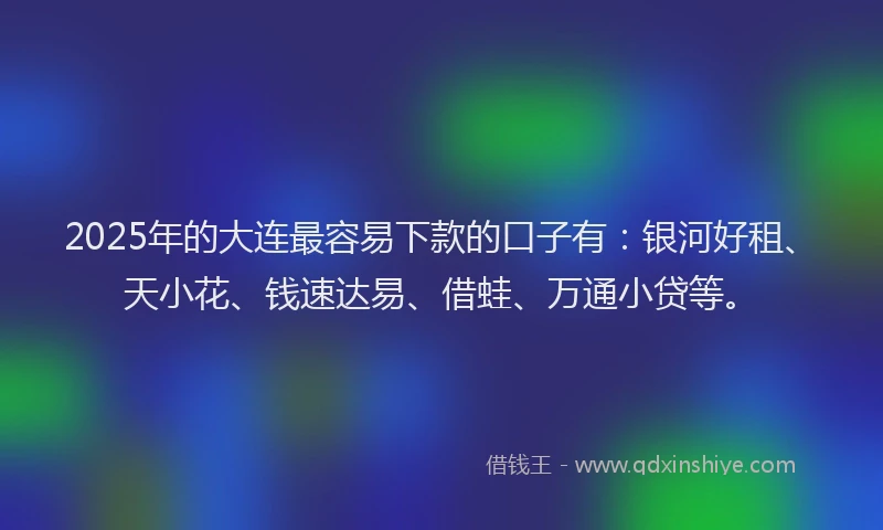 2025年的大连最容易下款的口子有：银河好租、天小花、钱速达易、借蛙、万通小贷等。