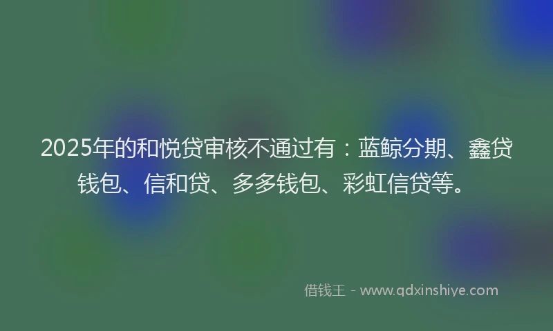 2025年的和悦贷审核不通过有：蓝鲸分期、鑫贷钱包、信和贷、多多钱包、彩虹信贷等。