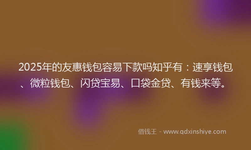 2025年的友惠钱包容易下款吗知乎有：速享钱包、微粒钱包、闪贷宝易、口袋金贷、有钱来等。
