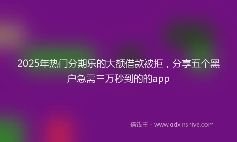 2025年热门分期乐的大额借款被拒，分享五个黑户急需三万秒到的的app