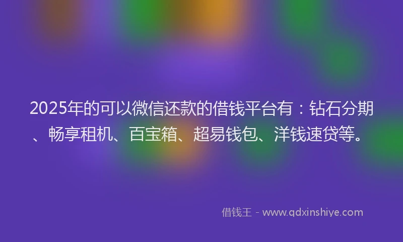 2025年的可以微信还款的借钱平台有：钻石分期、畅享租机、百宝箱、超易钱包、洋钱速贷等。