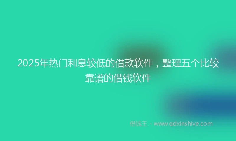 2025年热门利息较低的借款软件，整理五个比较靠谱的借钱软件