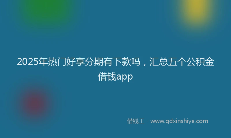 2025年热门好享分期有下款吗，汇总五个公积金借钱app
