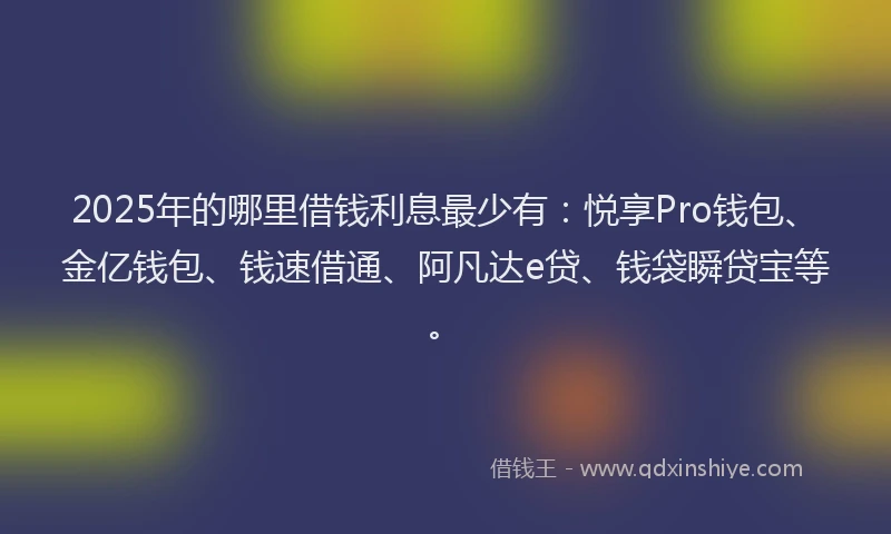 2025年的哪里借钱利息最少有：悦享Pro钱包、金亿钱包、钱速借通、阿凡达e贷、钱袋瞬贷宝等。
