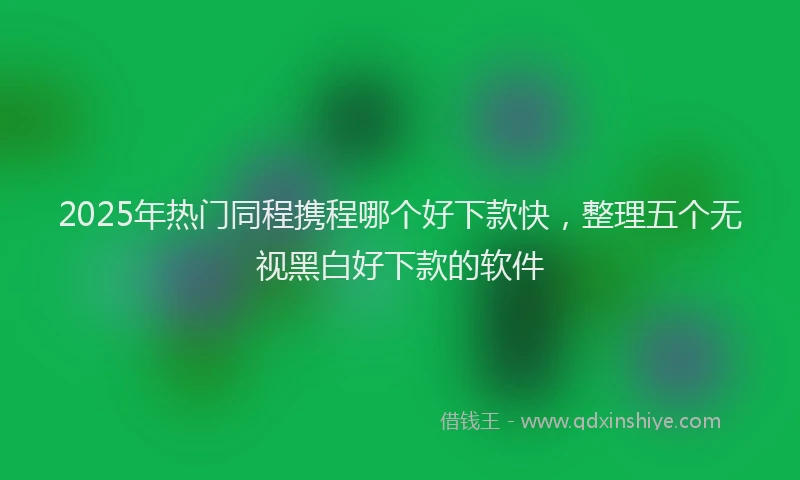 2025年热门同程携程哪个好下款快，整理五个无视黑白好下款的软件