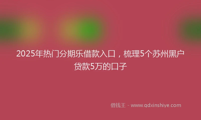 2025年热门分期乐借款入口，梳理5个苏州黑户贷款5万的口子