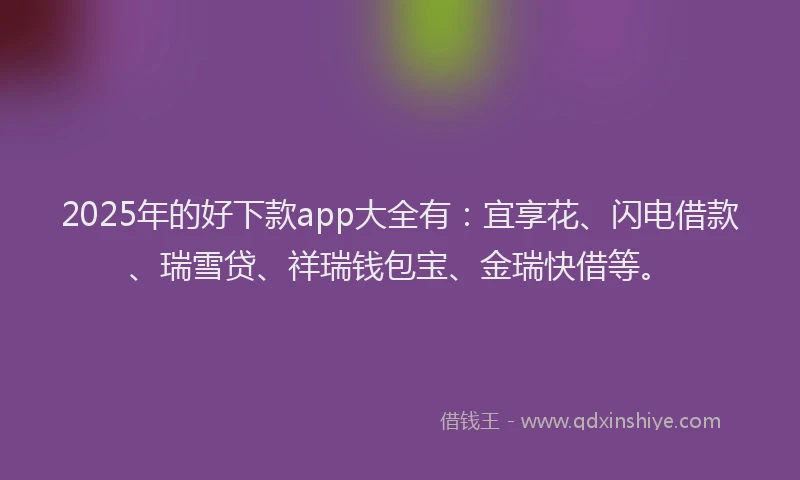 2025年的好下款app大全有：宜享花、闪电借款、瑞雪贷、祥瑞钱包宝、金瑞快借等。