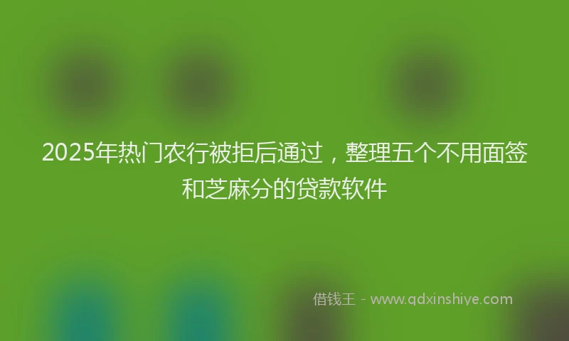 2025年热门农行被拒后通过，整理五个不用面签和芝麻分的贷款软件