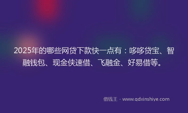 2025年的哪些网贷下款快一点有：哆哆贷宝、智融钱包、现金侠速借、飞融金、好易借等。
