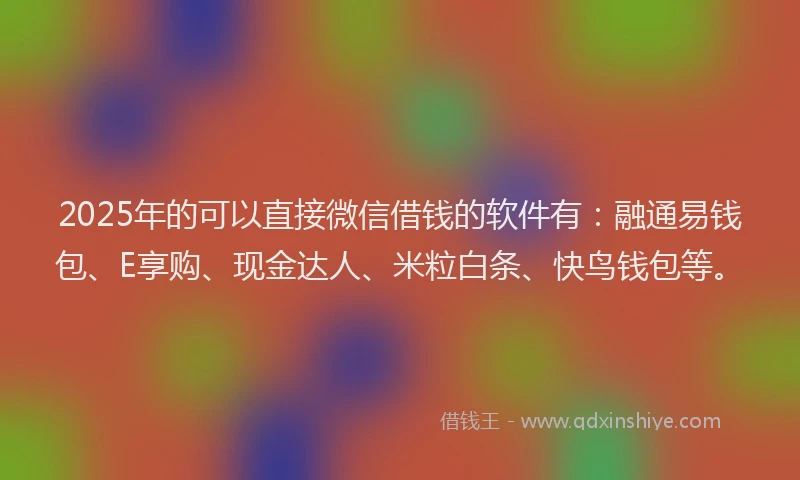 2025年的可以直接微信借钱的软件有：融通易钱包、E享购、现金达人、米粒白条、快鸟钱包等。