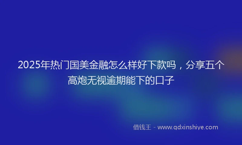 2025年热门国美金融怎么样好下款吗，分享五个高炮无视逾期能下的口子