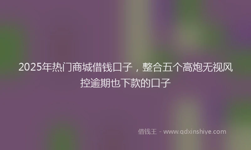 2025年热门商城借钱口子，整合五个高炮无视风控逾期也下款的口子