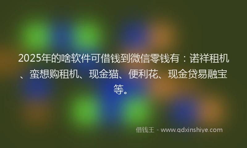 2025年的啥软件可借钱到微信零钱有:诺祥租机、蛮想购租机、现金猫、便利花、现金贷易融宝等。