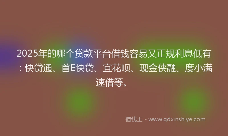 2025年的哪个贷款平台借钱容易又正规利息低有：快贷通、首E快贷、宜花呗、现金侠融、度小满速借等。
