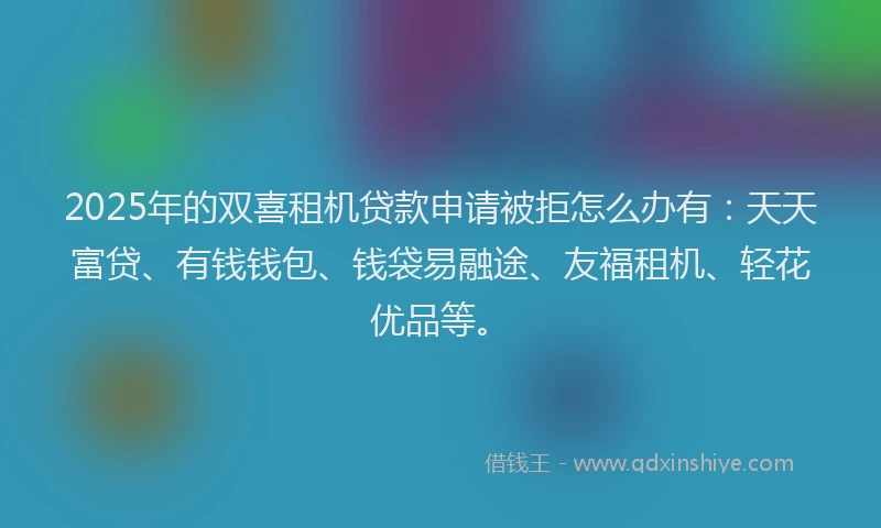 2025年的双喜租机贷款申请被拒怎么办有：天天富贷、有钱钱包、钱袋易融途、友福租机、轻花优品等。