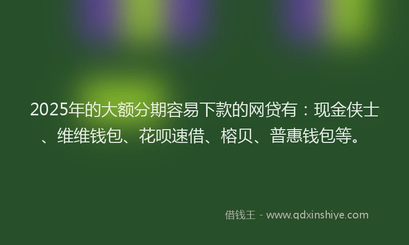 2025年的大额分期容易下款的网贷有：现金侠士、维维钱包、花呗速借、榕贝、普惠钱包等。