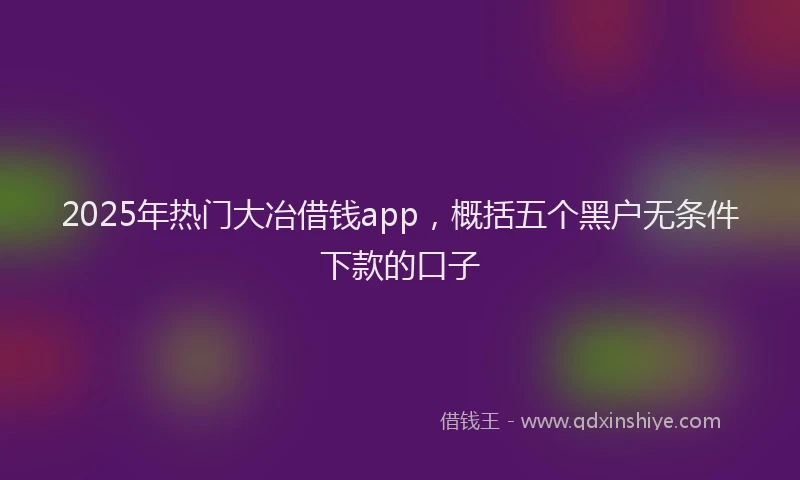 2025年热门大冶借钱app，概括五个黑户无条件下款的口子