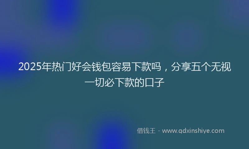 2025年热门好会钱包容易下款吗，分享五个无视一切必下款的口子