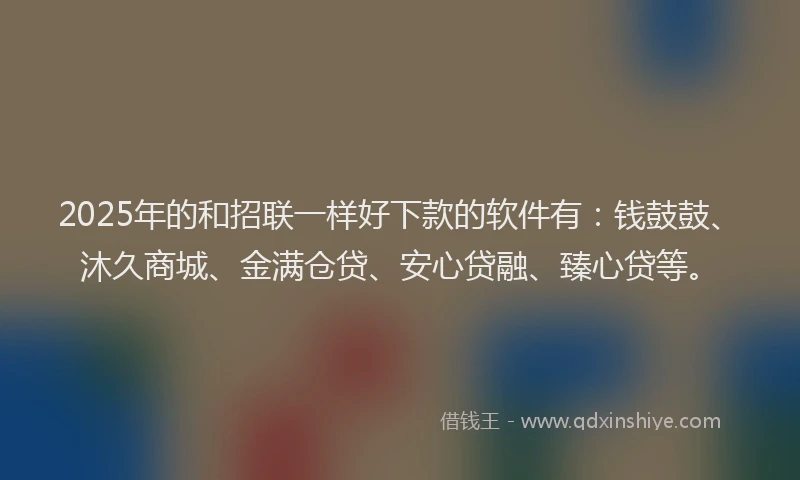 2025年的和招联一样好下款的软件有：钱鼓鼓、沐久商城、金满仓贷、安心贷融、臻心贷等。