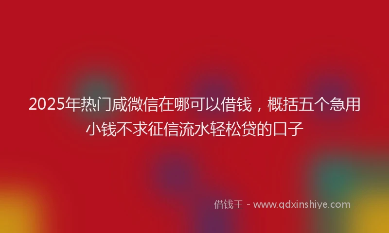2025年热门咸微信在哪可以借钱，概括五个急用小钱不求征信流水轻松贷的口子
