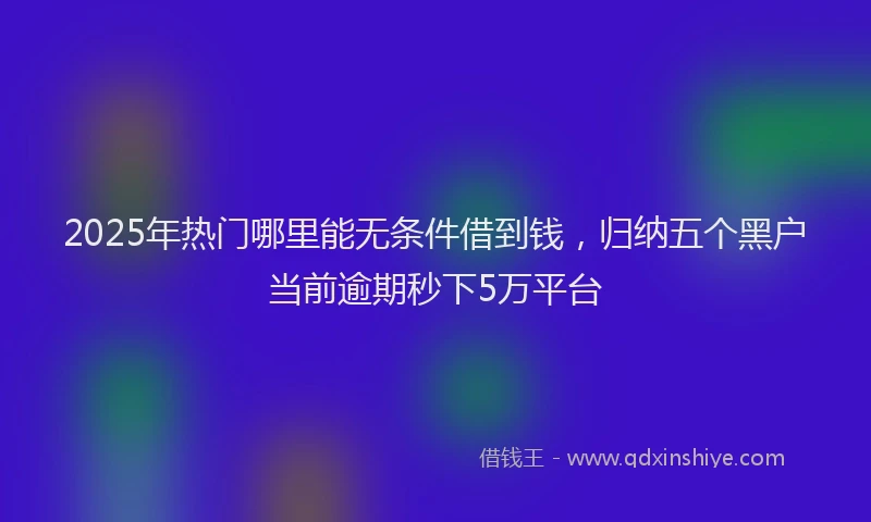 2025年热门哪里能无条件借到钱，归纳五个黑户当前逾期秒下5万平台