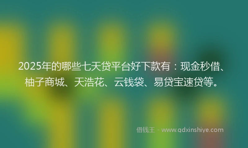 2025年的哪些七天贷平台好下款有：现金秒借、柚子商城、天浩花、云钱袋、易贷宝速贷等。
