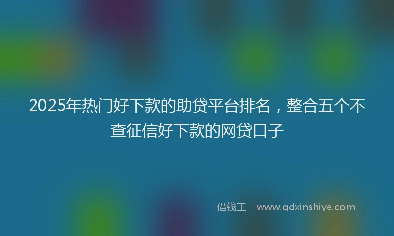 2025年热门好下款的助贷平台排名，整合五个不查征信好下款的网贷口子
