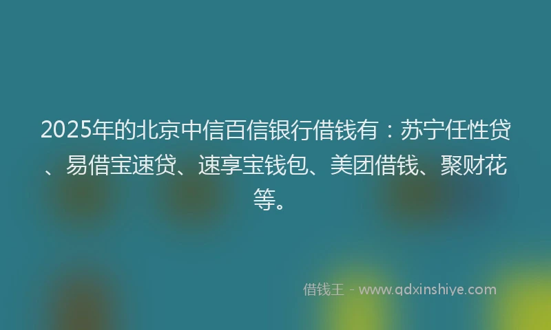 2025年的北京中信百信银行借钱有：苏宁任性贷、易借宝速贷、速享宝钱包、美团借钱、聚财花等。