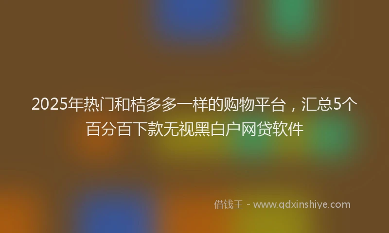 2025年热门和桔多多一样的购物平台，汇总5个百分百下款无视黑白户网贷软件